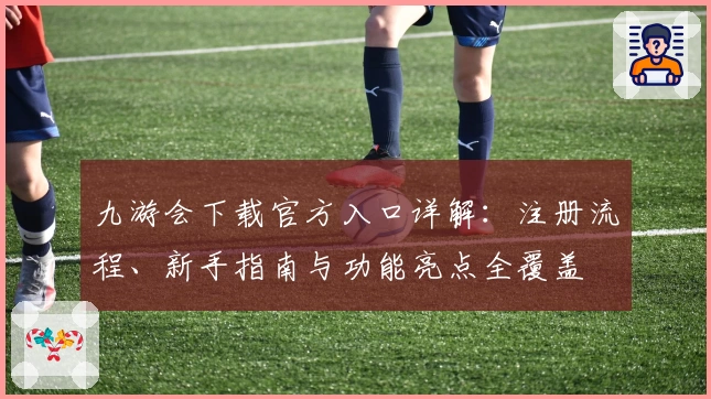 九游会下载官方入口详解：注册流程、新手指南与功能亮点全覆盖