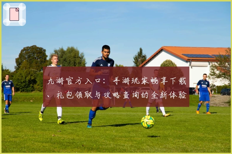 九游官方入口：手游玩家畅享下载、礼包领取与攻略查询的全新体验