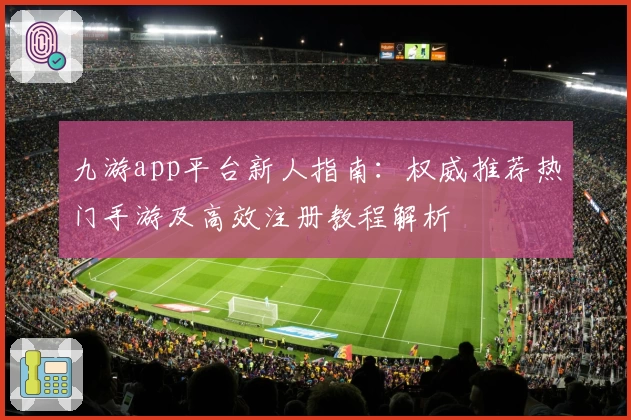 九游app平台新人指南：权威推荐热门手游及高效注册教程解析