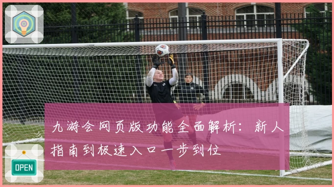 九游会网页版功能全面解析：新人指南到极速入口一步到位