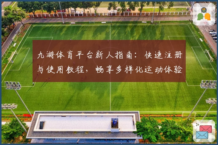 九游体育平台新人指南：快速注册与使用教程，畅享多样化运动体验