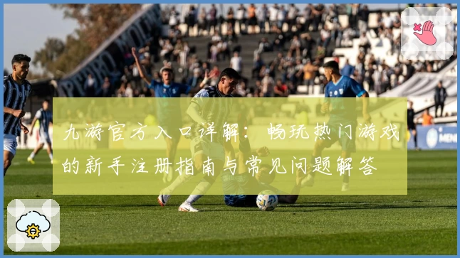 九游官方入口详解：畅玩热门游戏的新手注册指南与常见问题解答
