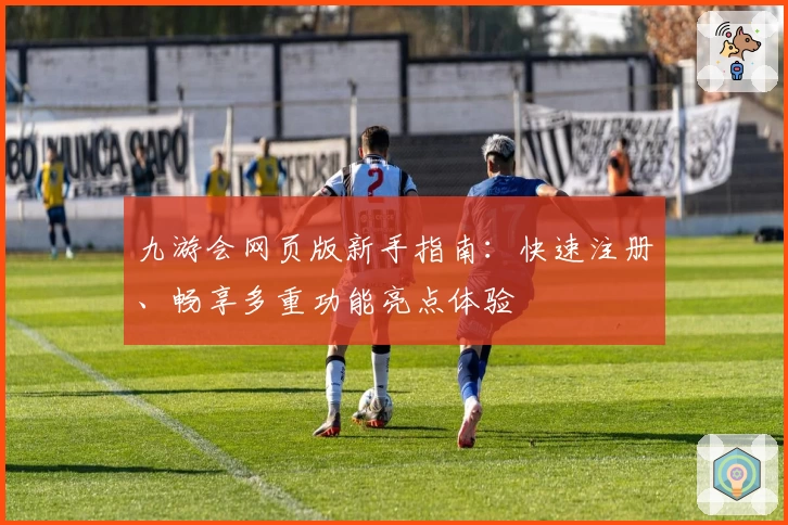 九游会网页版新手指南：快速注册、畅享多重功能亮点体验
