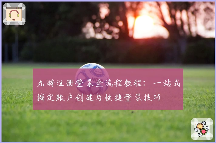 九游注册登录全流程教程：一站式搞定账户创建与快捷登录技巧