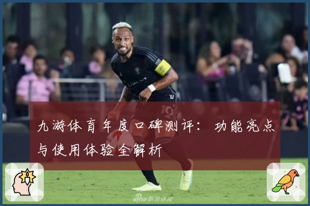 九游体育年度口碑测评：功能亮点与使用体验全解析