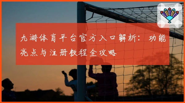 九游体育平台官方入口解析：功能亮点与注册教程全攻略