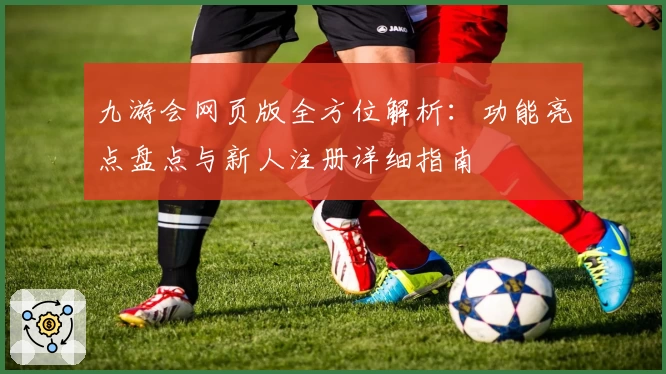 九游会网页版全方位解析：功能亮点盘点与新人注册详细指南