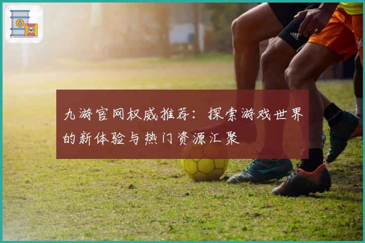 九游官网权威推荐：探索游戏世界的新体验与热门资源汇聚