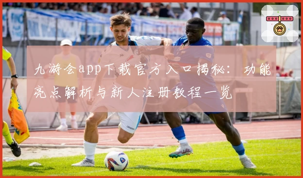 九游会app下载官方入口揭秘:功能亮点解析与新人注册教程一览