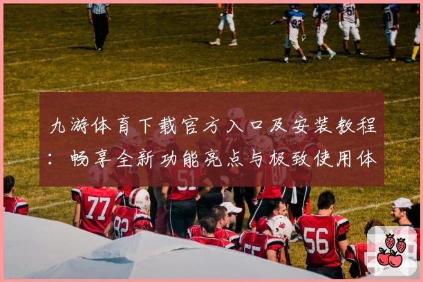 九游体育下载官方入口及安装教程：畅享全新功能亮点与极致使用体验