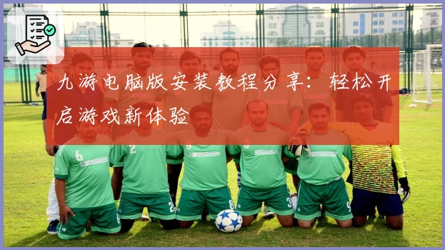 九游电脑版安装教程分享：轻松开启游戏新体验