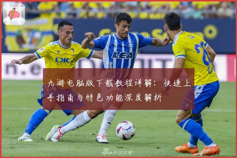 九游电脑版下载教程详解:快速上手指南与特色功能深度解析