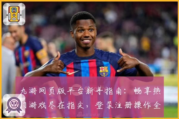 九游网页版平台新手指南：畅享热门游戏尽在指尖，登录注册操作全解教程