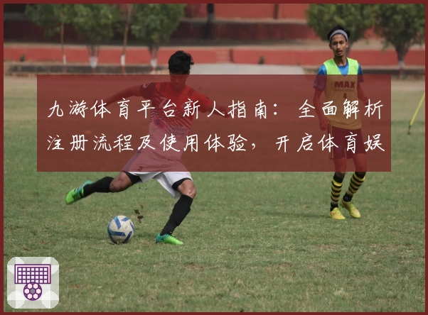 九游体育平台新人指南：全面解析注册流程及使用体验，开启体育娱乐全新体验