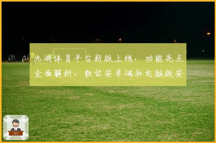 九游体育平台新版上线,功能亮点全面解析,教你安卓端和电脑版安装方法