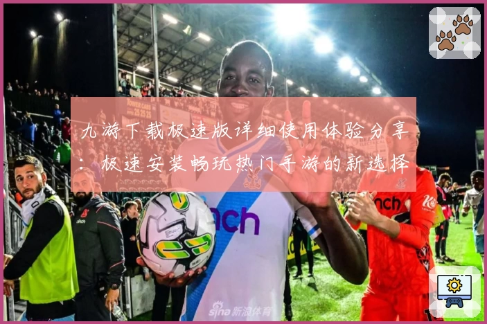 九游下载极速版详细使用体验分享:极速安装畅玩热门手游的新选择