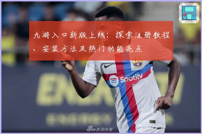 九游入口新版上线：探索注册教程、安装方法及热门功能亮点