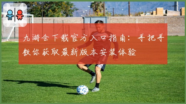 九游会下载官方入口指南：手把手教你获取最新版本安装体验