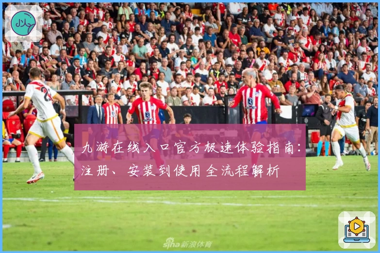 九游在线入口官方极速体验指南：注册、安装到使用全流程解析