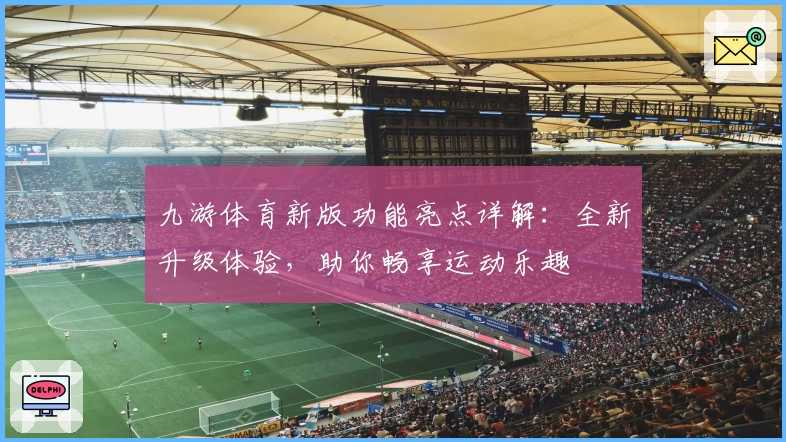 九游体育新版功能亮点详解：全新升级体验，助你畅享运动乐趣