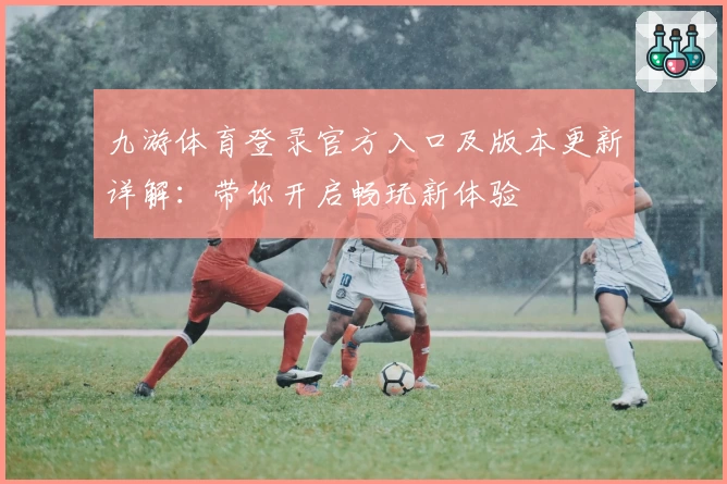 九游体育登录官方入口及版本更新详解：带你开启畅玩新体验