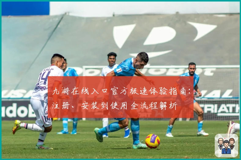 九游在线入口官方极速体验指南：注册、安装到使用全流程解析