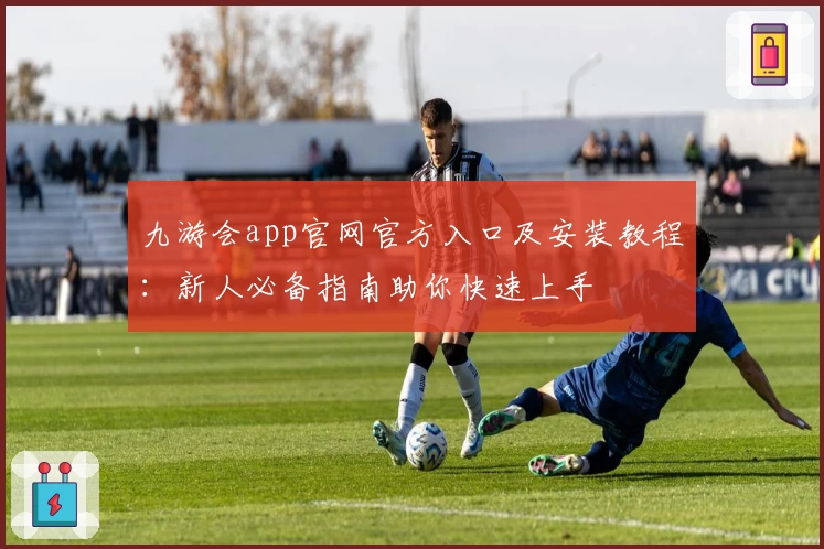 九游会app官网官方入口及安装教程：新人必备指南助你快速上手