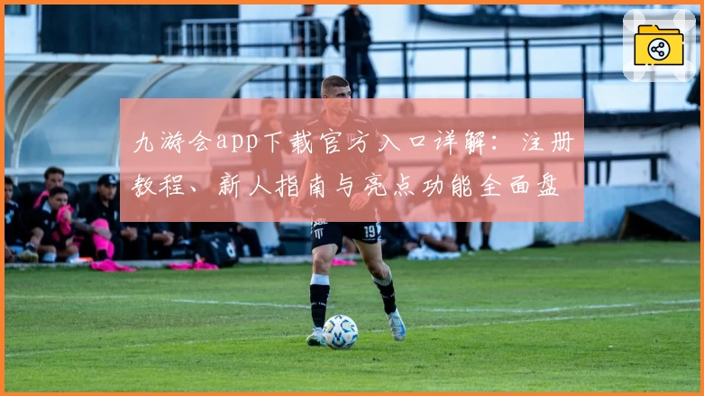 九游会app下载官方入口详解：注册教程、新人指南与亮点功能全面盘点