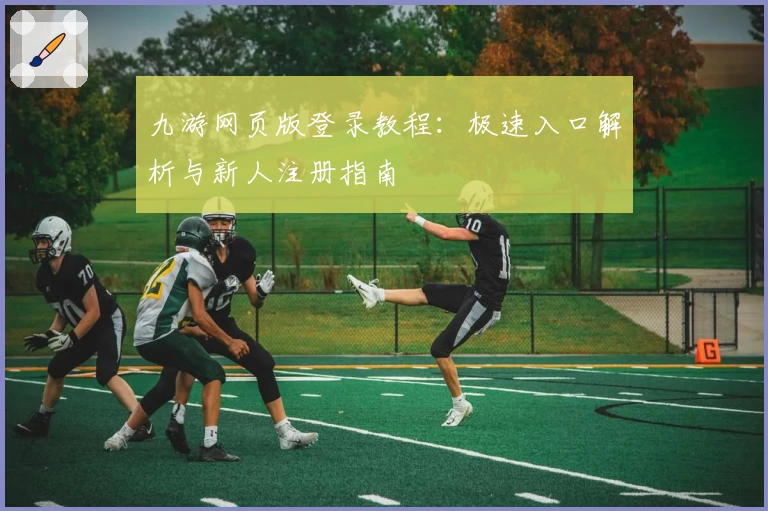 九游网页版登录教程：极速入口解析与新人注册指南