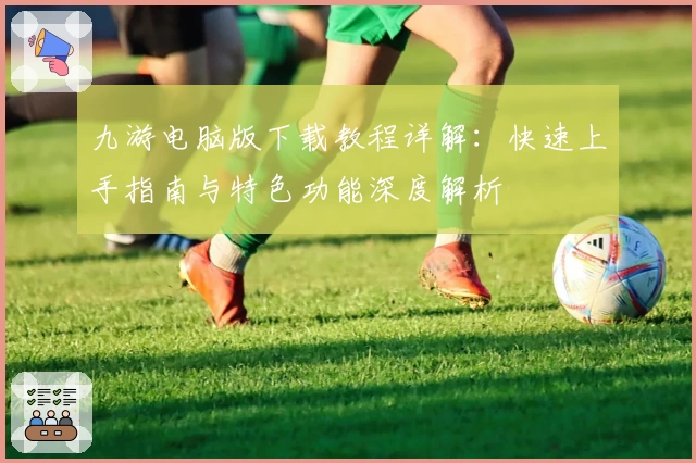 九游电脑版下载教程详解:快速上手指南与特色功能深度解析