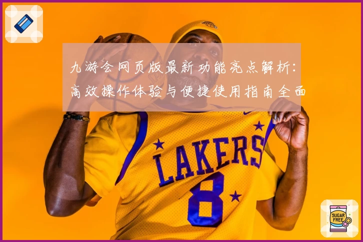 九游会网页版最新功能亮点解析:高效操作体验与便捷使用指南全面揭秘