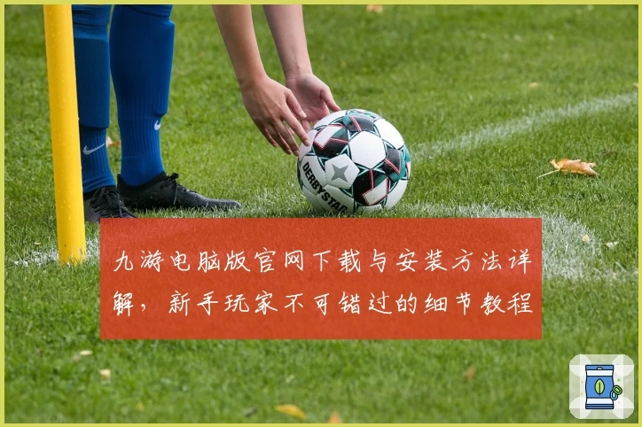 九游电脑版官网下载与安装方法详解，新手玩家不可错过的细节教程