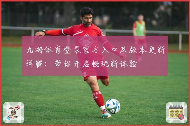 九游体育登录官方入口及版本更新详解：带你开启畅玩新体验