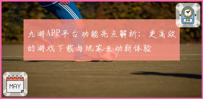 九游APP平台功能亮点解析：更高效的游戏下载与玩家互动新体验