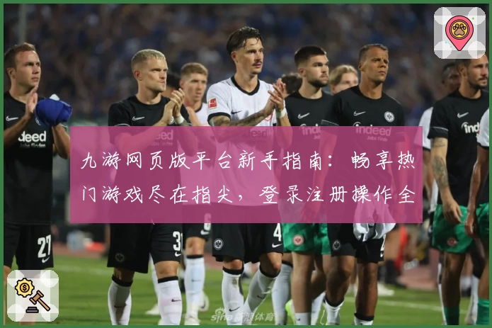 九游网页版平台新手指南：畅享热门游戏尽在指尖，登录注册操作全解教程