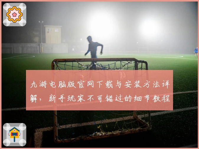 九游电脑版官网下载与安装方法详解，新手玩家不可错过的细节教程