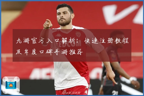 九游官方入口解析：快速注册教程及年度口碑手游推荐