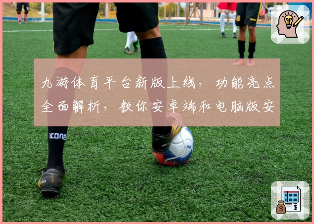 九游体育平台新版上线，功能亮点全面解析，教你安卓端和电脑版安装方法