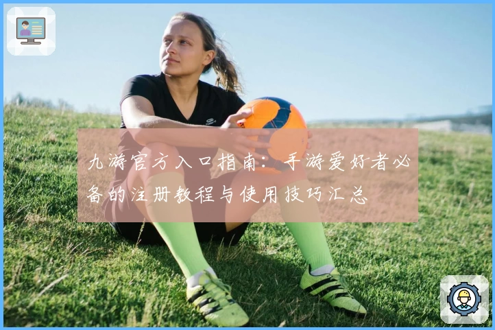 九游官方入口指南:手游爱好者必备的注册教程与使用技巧汇总