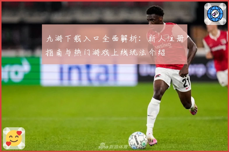 九游下载入口全面解析：新人注册指南与热门游戏上线玩法介绍