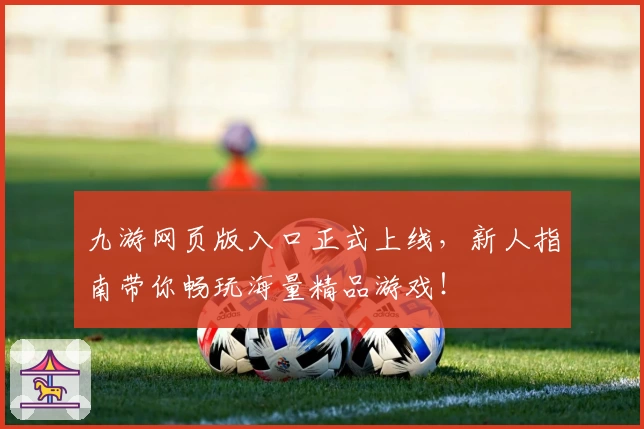 九游网页版入口正式上线，新人指南带你畅玩海量精品游戏！