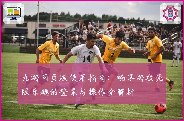 九游网页版使用指南：畅享游戏无限乐趣的登录与操作全解析
