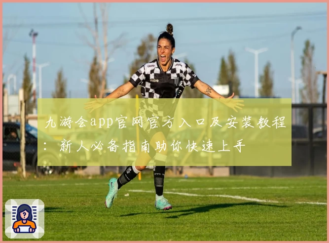 九游会app官网官方入口及安装教程：新人必备指南助你快速上手
