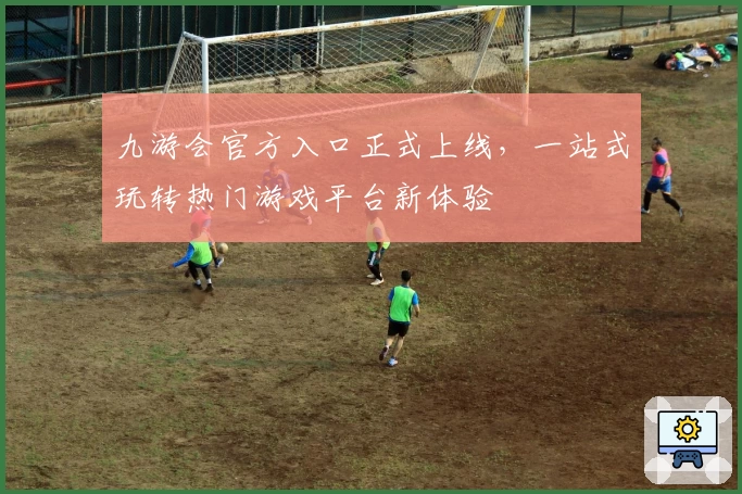 九游会官方入口正式上线，一站式玩转热门游戏平台新体验