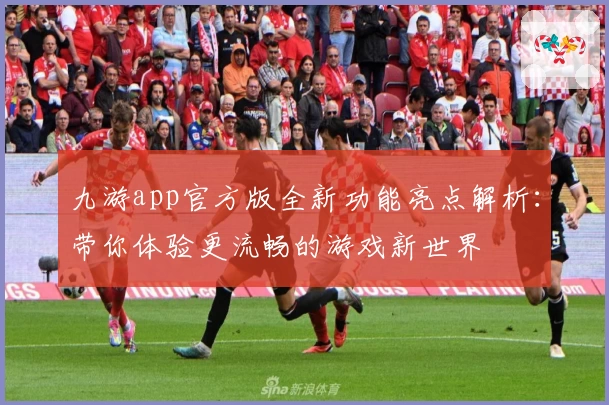 九游app官方版全新功能亮点解析：带你体验更流畅的游戏新世界