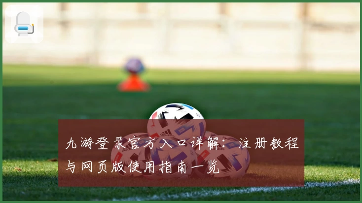 九游登录官方入口详解：注册教程与网页版使用指南一览