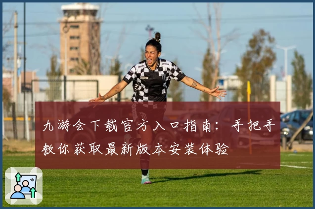 九游会下载官方入口指南：手把手教你获取最新版本安装体验