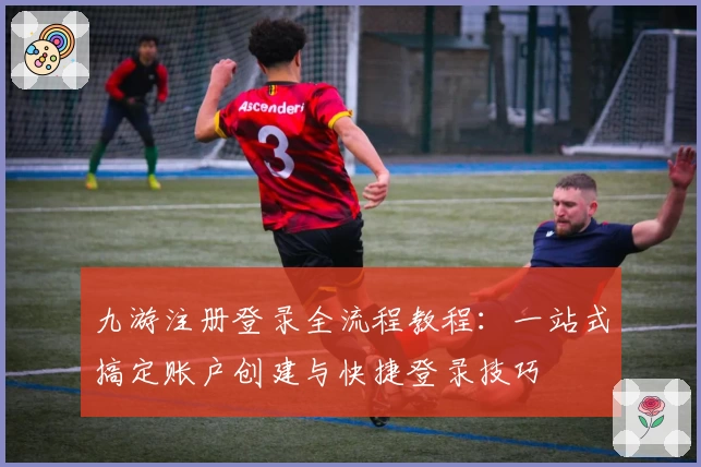 九游注册登录全流程教程：一站式搞定账户创建与快捷登录技巧