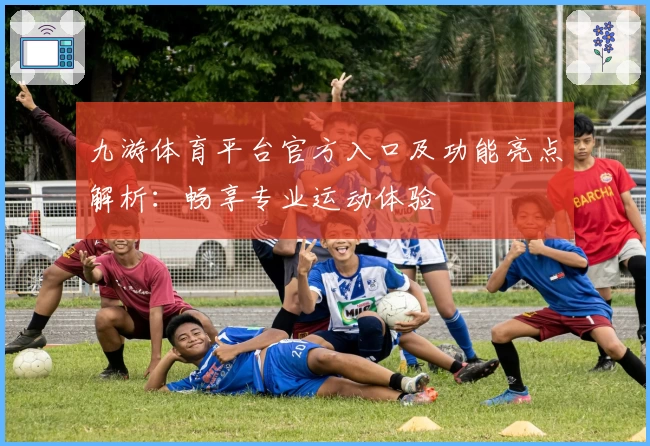 九游体育平台官方入口及功能亮点解析：畅享专业运动体验