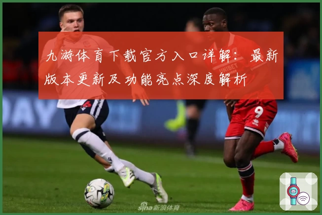 九游体育下载官方入口详解：最新版本更新及功能亮点深度解析
